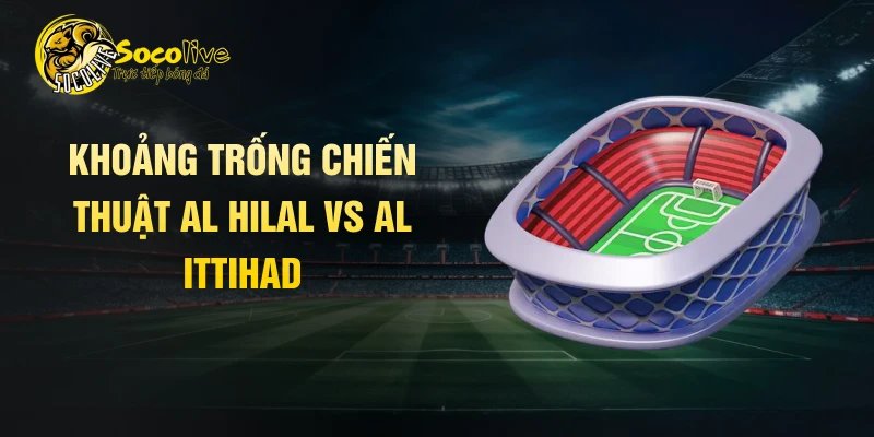 Khoảng trống chiến thuật Al Hilal vs Al Ittihad