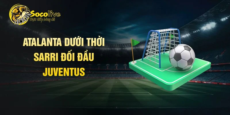Atalanta dưới thời Sarri đối đầu Juventus