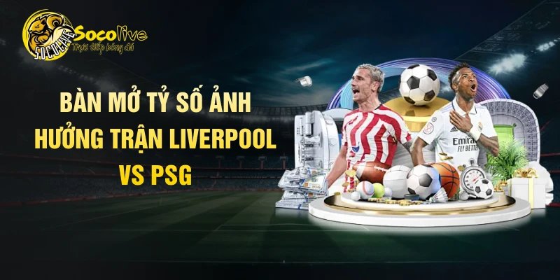 Bàn mở tỷ số ảnh hưởng trận Liverpool vs PSG