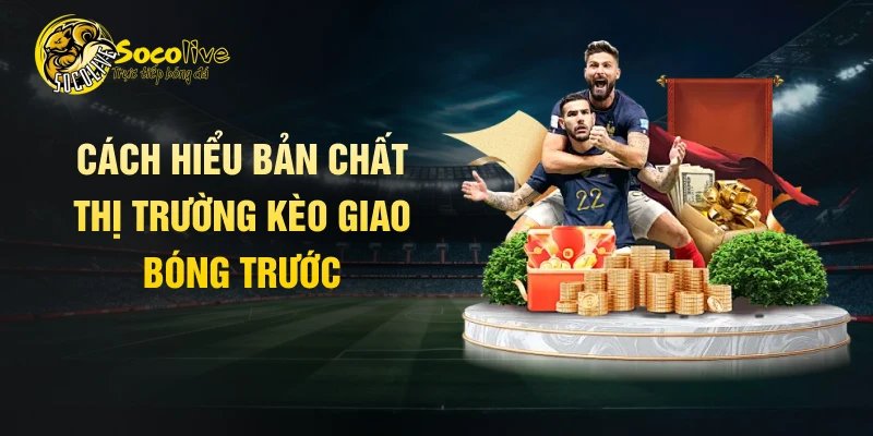 Cách hiểu bản chất thị trường kèo giao bóng trước