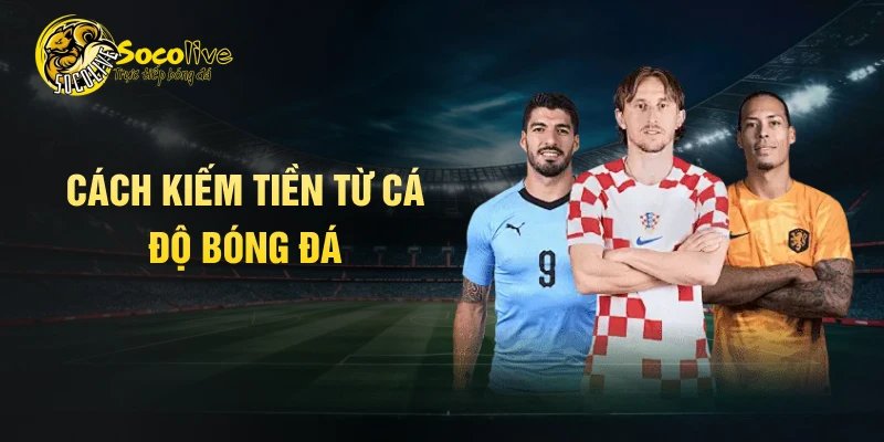 Cách kiếm tiền từ cá độ bóng đá