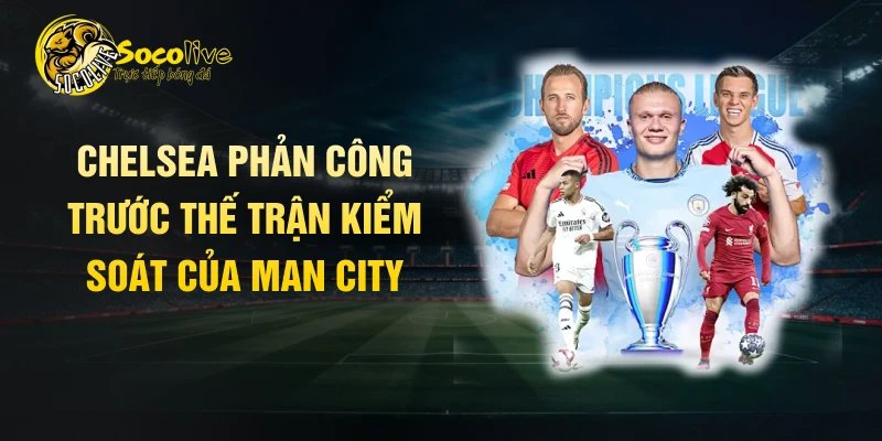 Chelsea phản công trước thế trận kiểm soát của Man City