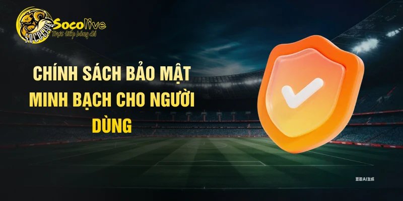 Chính sách bảo mật minh bạch cho người dùng
