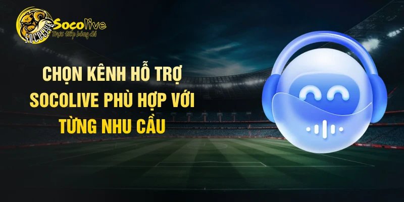 Chọn kênh hỗ trợ Socolive phù hợp với từng nhu cầu