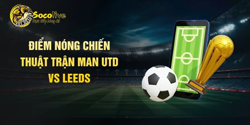 Điểm nóng chiến thuật trận Man UTD vs Leeds