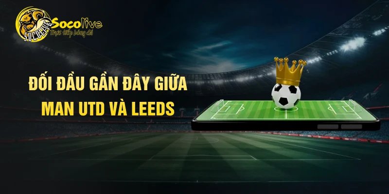 Đối đầu gần đây giữa Man UTD và Leeds