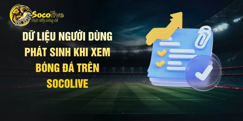Dữ liệu người dùng phát sinh khi xem bóng đá trên Socolive