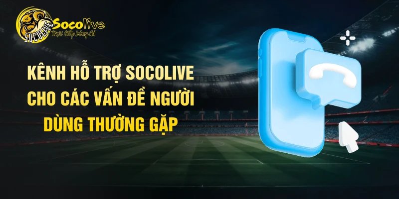 Kênh hỗ trợ Socolive cho các vấn đề người dùng thường gặp