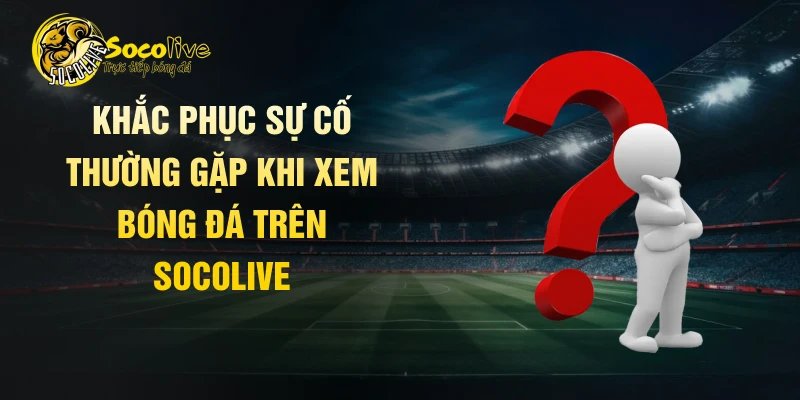 Khắc phục sự cố thường gặp khi xem bóng đá trên Socolive