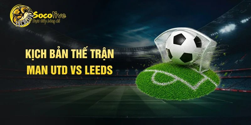 Kịch bản thế trận Man UTD vs Leeds