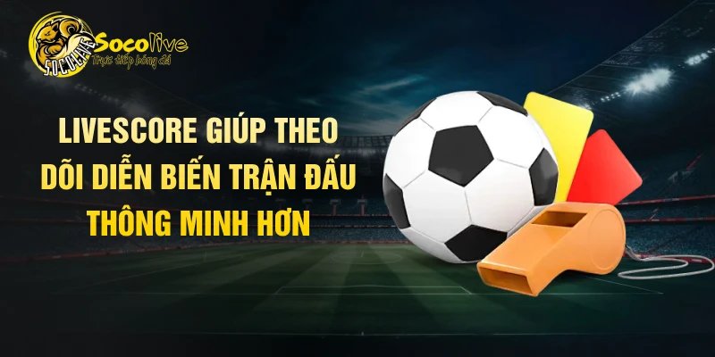 Livescore giúp theo dõi diễn biến trận đấu thông minh hơn