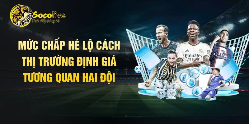 Mức chấp hé lộ cách thị trường định giá tương quan hai đội
