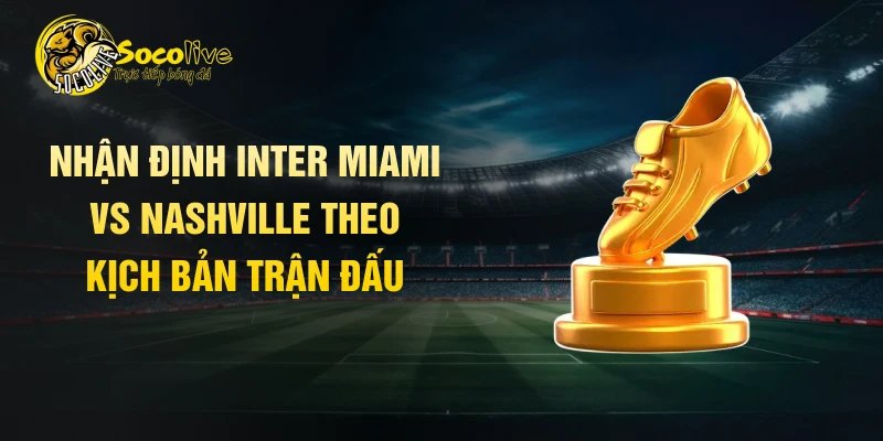 Nhận định Inter Miami vs Nashville theo kịch bản trận đấu