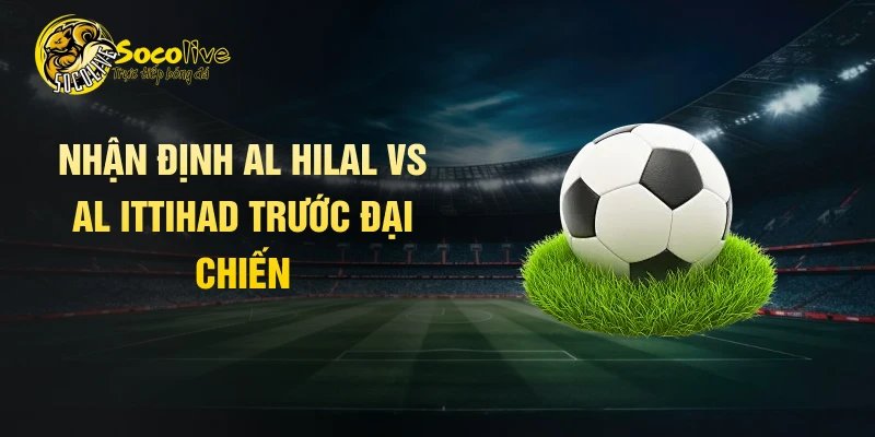 Nhận định Al Hilal vs Al Ittihad trước đại chiến