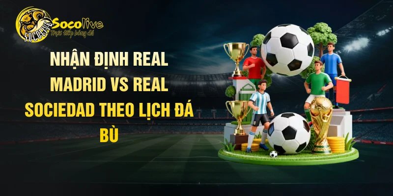 Nhận định Real Madrid vs Real Sociedad theo lịch đá bù