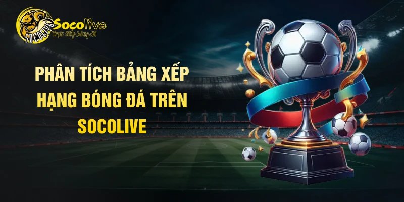 Phân tích bảng xếp hạng bóng đá trên Socolive