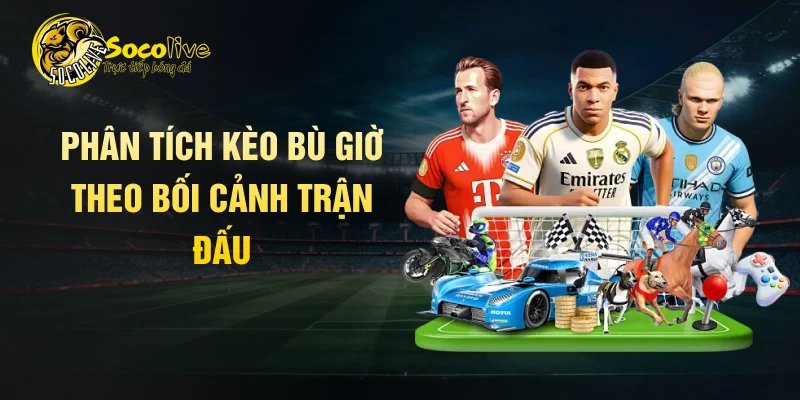 Phân tích kèo bù giờ theo bối cảnh trận đấu
