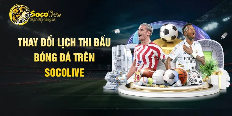 Thay đổi lịch thi đấu bóng đá trên Socolive