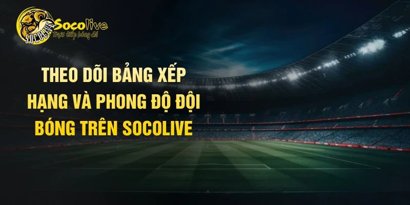 Theo dõi bảng xếp hạng và phong độ đội bóng trên Socolive