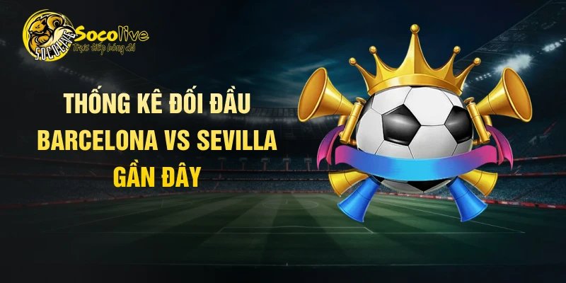 Thống kê đối đầu Barcelona vs Sevilla gần đây