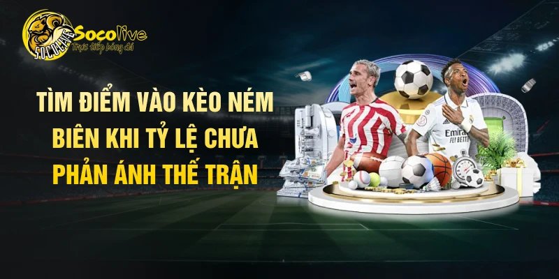 Tìm điểm vào kèo ném biên khi tỷ lệ chưa phản ánh thế trận